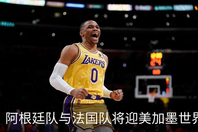 阿根廷队与法国队将迎美加墨世界杯首秀